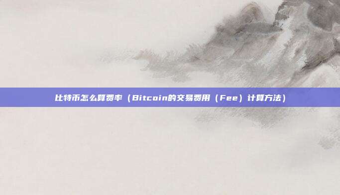 比特币怎么算费率（Bitcoin的交易费用（Fee）计算方法）