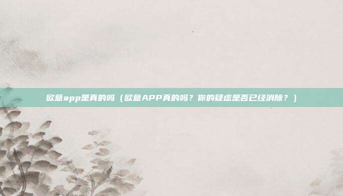 欧意app是真的吗（欧意APP真的吗？你的疑虑是否已经消除？）