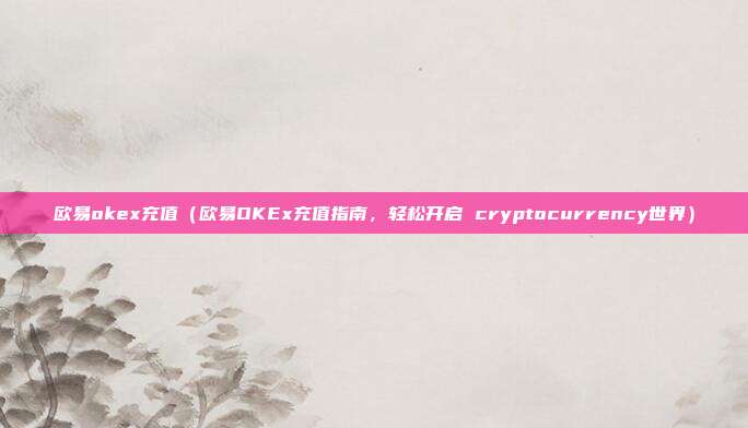 欧易okex充值（欧易OKEx充值指南，轻松开启 cryptocurrency世界）