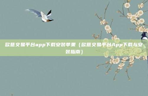 欧意交易平台app下载安装苹果（欧意交易平台App下载与安装指南）