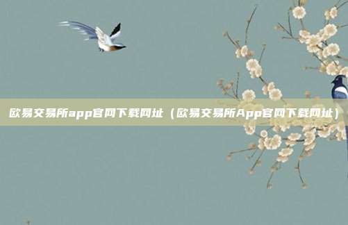 欧易交易所app官网下载网址（欧易交易所App官网下载网址）