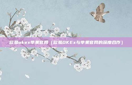 欧易okex苹果官网（欧易OKEx与苹果官网的深度合作）