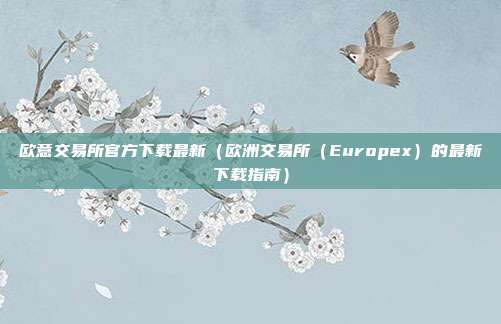 欧意交易所官方下载最新（欧洲交易所（Europex）的最新下载指南）