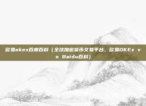 欧易okex百度百科（全球加密货币交易平台，欧易OKEx vs Baidu百科）