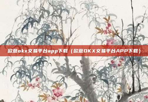 欧意okx交易平台app下载（欧意OKX交易平台APP下载）