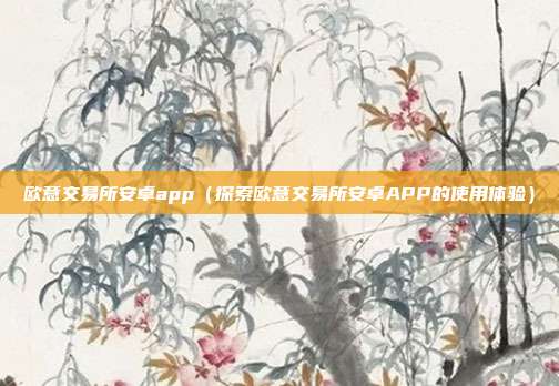 欧意交易所安卓app（探索欧意交易所安卓APP的使用体验）