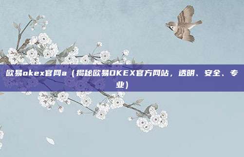 欧易okex官网a（揭秘欧易OKEX官方网站，透明、安全、专业）