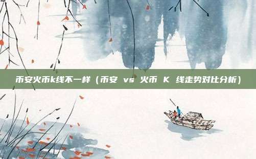 币安火币k线不一样（币安 vs 火币 K 线走势对比分析）