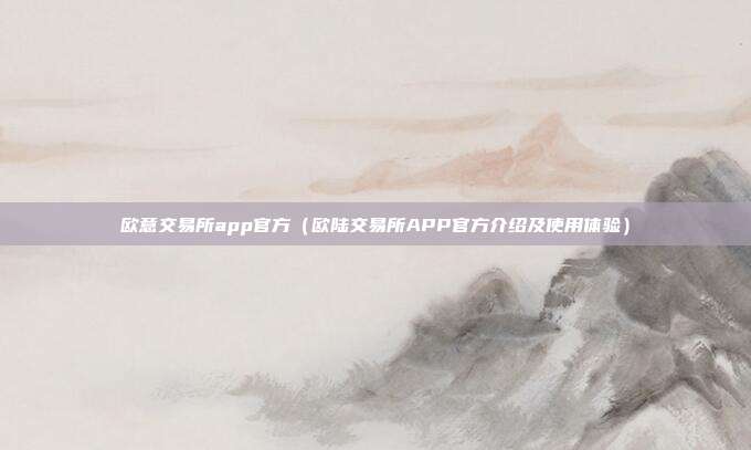 欧意交易所app官方（欧陆交易所APP官方介绍及使用体验）