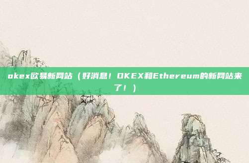 okex欧易新网站（好消息！OKEX和Ethereum的新网站来了！）