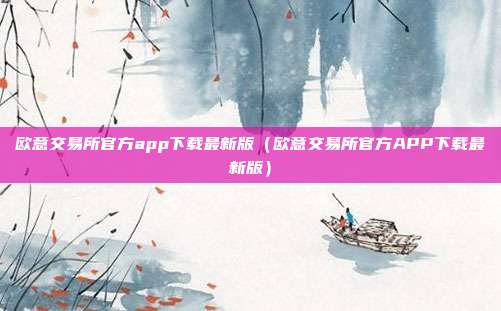 欧意交易所官方app下载最新版（欧意交易所官方APP下载最新版）