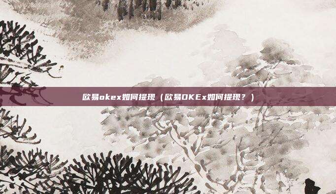 欧易okex如何提现（欧易OKEx如何提现？）