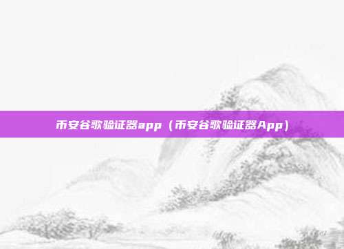 币安谷歌验证器app（币安谷歌验证器App）