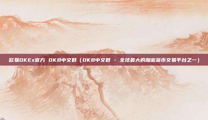 欧易OKEx官方 OKB中文群（OKB中文群 - 全球最大的加密货币交易平台之一）