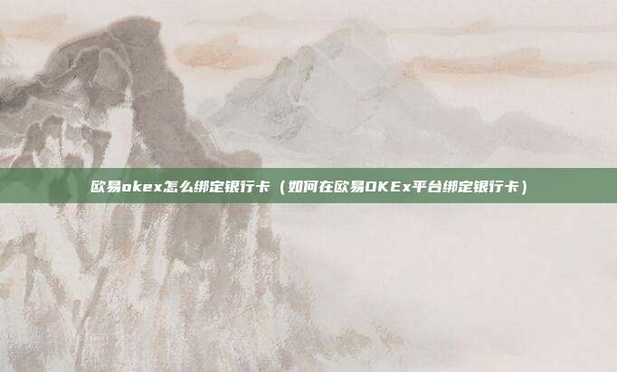 欧易okex怎么绑定银行卡（如何在欧易OKEx平台绑定银行卡）