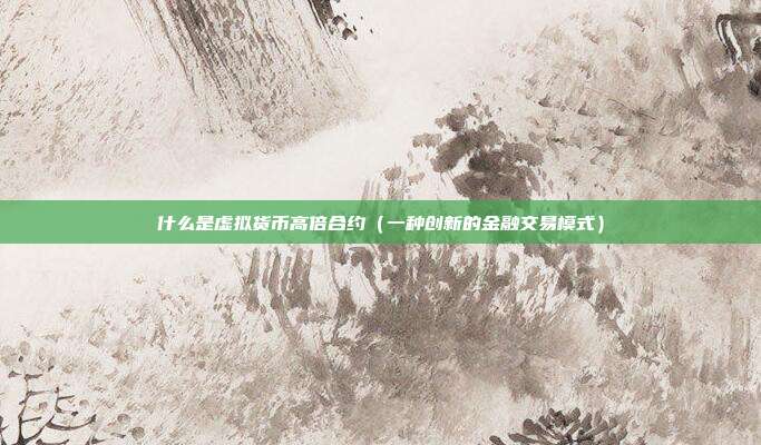 什么是虚拟货币高倍合约（一种创新的金融交易模式）