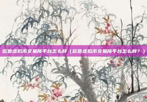 欧意虚拟币交易所平台怎么样（欧意虚拟币交易所平台怎么样？）