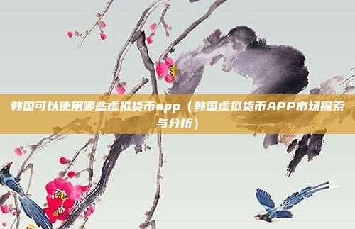 韩国可以使用哪些虚拟货币app（韩国虚拟货币APP市场探索与分析）