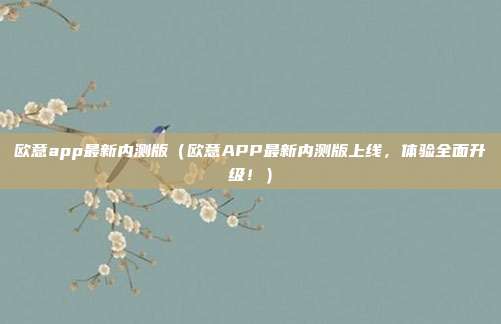 欧意app最新内测版（欧意APP最新内测版上线，体验全面升级！）