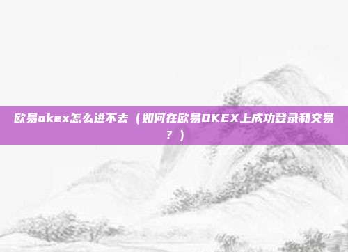 欧易okex怎么进不去（如何在欧易OKEX上成功登录和交易？）