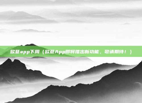 欧意app下周（欧意App即将推出新功能，敬请期待！）