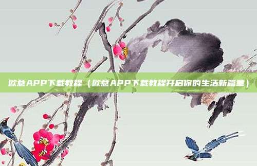 欧意APP下载教程（欧意APP下载教程开启你的生活新篇章）