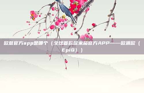 欧意官方app是哪个（全球首款欧米茄官方APP——欧派欧（EpiQ））