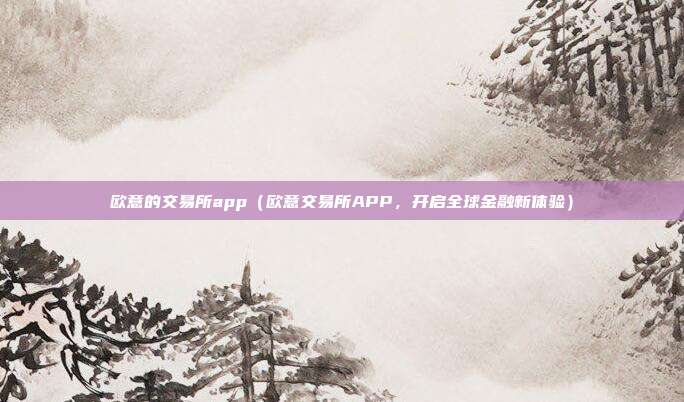 欧意的交易所app（欧意交易所APP，开启全球金融新体验）