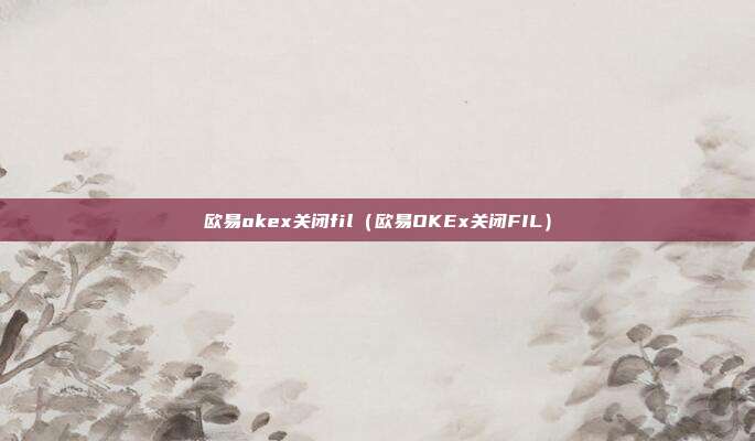 欧易okex关闭fil（欧易OKEx关闭FIL）