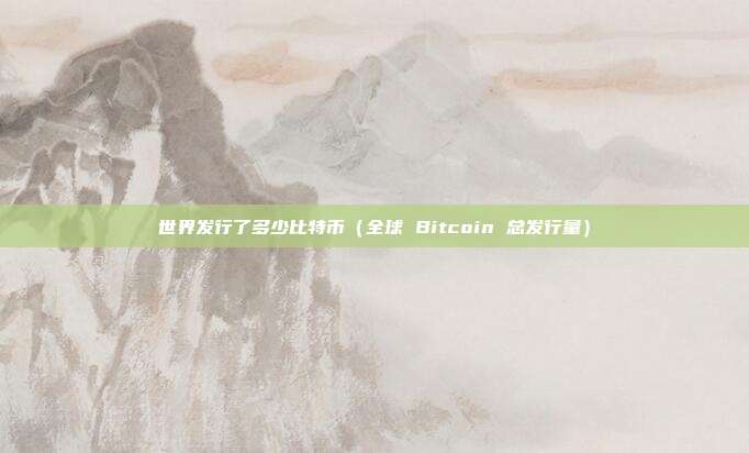 世界发行了多少比特币（全球 Bitcoin 总发行量）