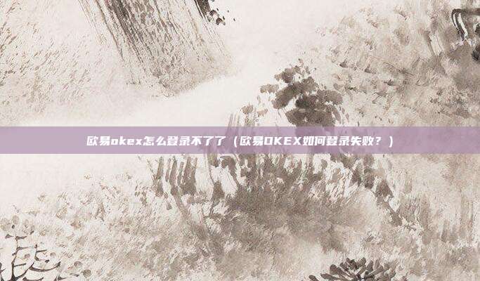 欧易okex怎么登录不了了（欧易OKEX如何登录失败？）