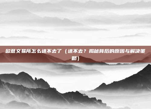 欧意交易所怎么进不去了（进不去？揭秘背后的原因与解决策略）