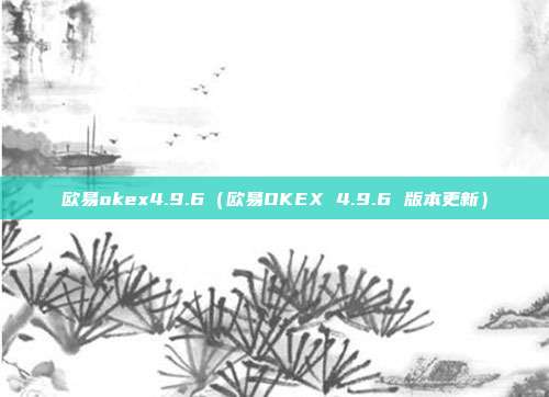 欧易okex4.9.6（欧易OKEX 4.9.6 版本更新）