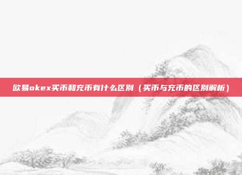 欧易okex买币和充币有什么区别（买币与充币的区别解析）