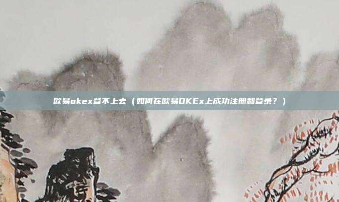 欧易okex登不上去（如何在欧易OKEx上成功注册和登录？）