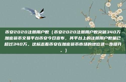 币安2020注册用户数（币安2020注册用户数突破340万加密货币交易平台币安今日宣布，其平台上的注册用户数量已超过340万。这标志着币安在加密货币市场的地位进一步提升。）