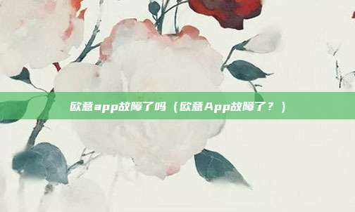 欧意app故障了吗（欧意App故障了？）