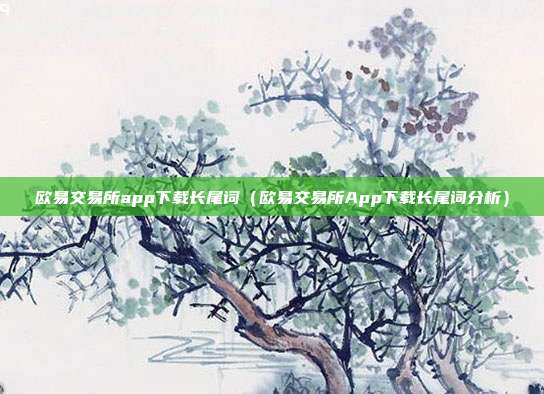 欧易交易所app下载长尾词（欧易交易所App下载长尾词分析）