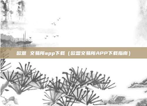 欧意 交易所app下载（欧盟交易所APP下载指南）