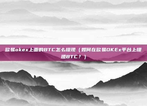 欧易okex上面的BTC怎么提现（如何在欧易OKEx平台上提现BTC？）