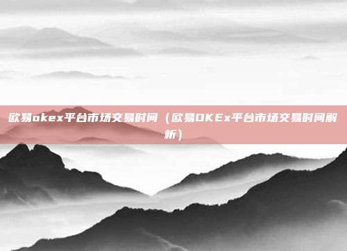 欧易okex平台市场交易时间（欧易OKEx平台市场交易时间解析）