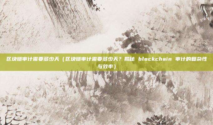 区块链审计需要多少天（区块链审计需要多少天？揭秘 blockchain 审计的复杂性与效率）