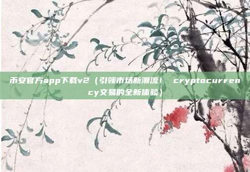 币安官方app下载v2（引领市场新潮流！ cryptocurrency交易的全新体验）