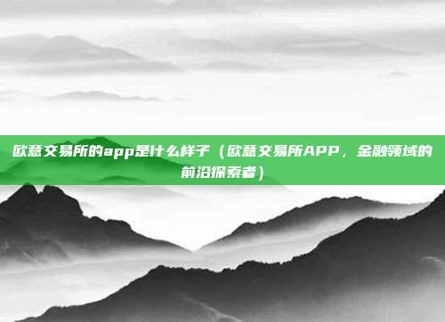 欧意交易所的app是什么样子（欧意交易所APP，金融领域的前沿探索者）