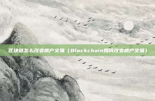 区块链怎么改变房产交易（Blockchain如何改变房产交易）