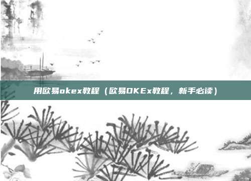 用欧易okex教程（欧易OKEx教程，新手必读）