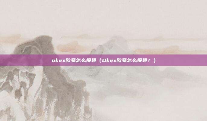 okex欧易怎么提现（Okex欧易怎么提现？）