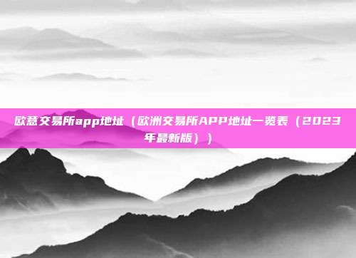 欧意交易所app地址（欧洲交易所APP地址一览表（2023年最新版））