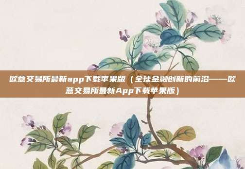 欧意交易所最新app下载苹果版（全球金融创新的前沿——欧意交易所最新App下载苹果版）