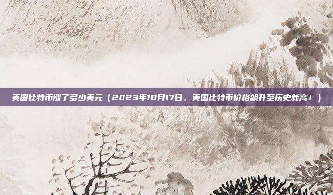 美国比特币涨了多少美元（2023年10月17日，美国比特币价格飙升至历史新高！）